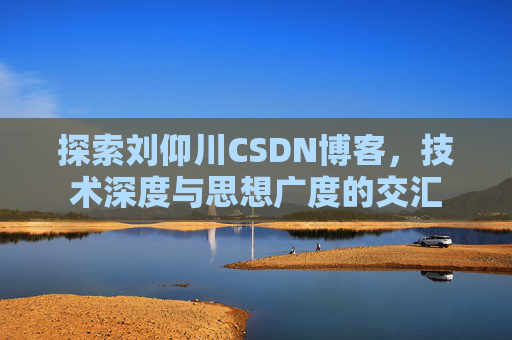 探索刘仰川CSDN博客，技术深度与思想广度的交汇